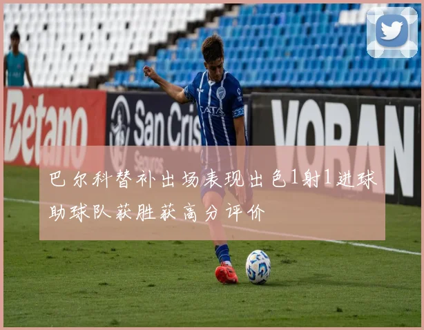 巴尔科替补出场表现出色1射1进球助球队获胜获高分评价