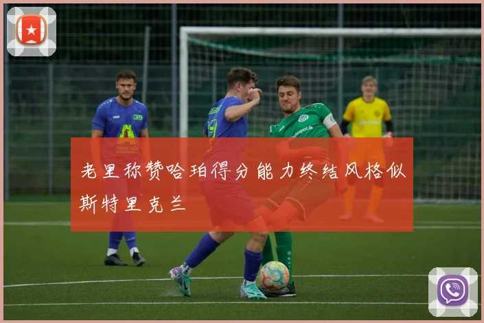 老里称赞哈珀得分能力终结风格似斯特里克兰