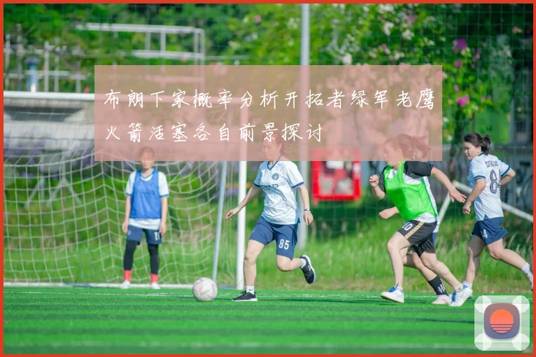 布朗下家概率分析开拓者绿军老鹰火箭活塞各自前景探讨