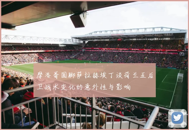 摩洛哥国脚萨拉赫埃丁谈荷兰五后卫战术变化的意外性与影响