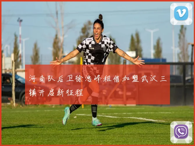 河南队后卫徐浩峰租借加盟武汉三镇开启新征程