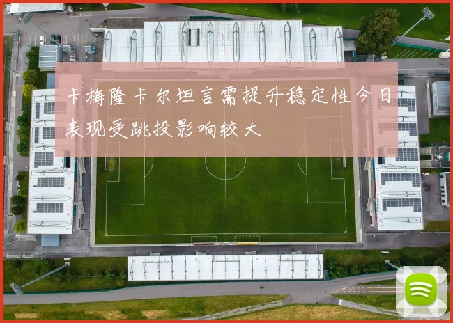 卡梅隆卡尔坦言需提升稳定性今日表现受跳投影响较大