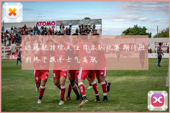 远藤航持续关注日本队比赛期待胜利终于扳平士气高涨