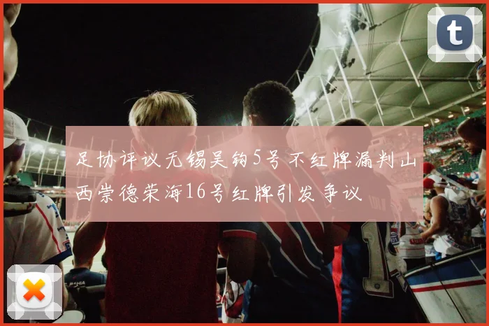 足协评议无锡吴钩5号不红牌漏判山西崇德荣海16号红牌引发争议
