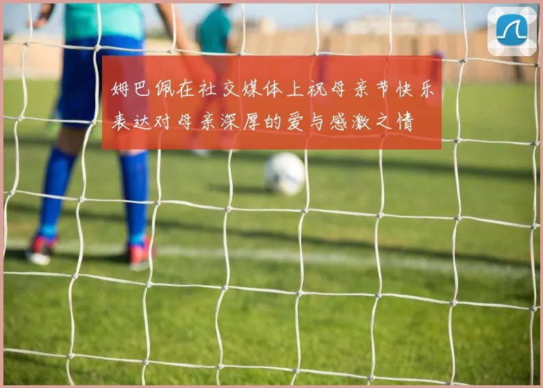 姆巴佩在社交媒体上祝母亲节快乐表达对母亲深厚的爱与感激之情