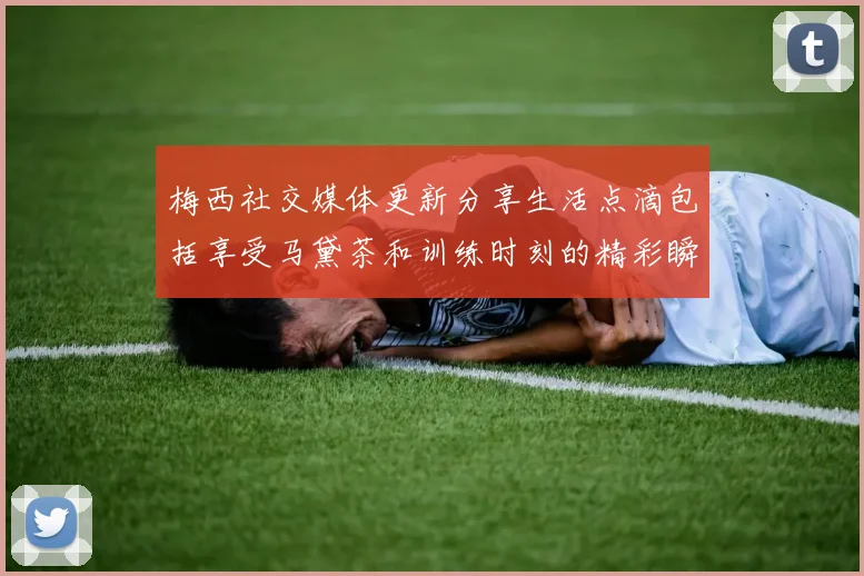梅西社交媒体更新分享生活点滴包括享受马黛茶和训练时刻的精彩瞬间