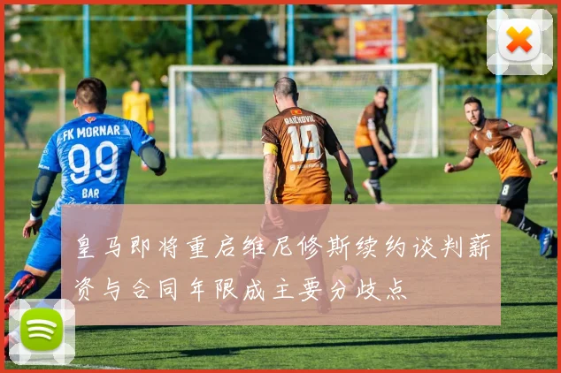 皇马即将重启维尼修斯续约谈判薪资与合同年限成主要分歧点