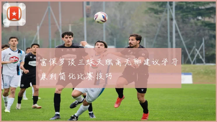 富保罗谈三球天赋高无聊建议学习康利简化比赛技巧