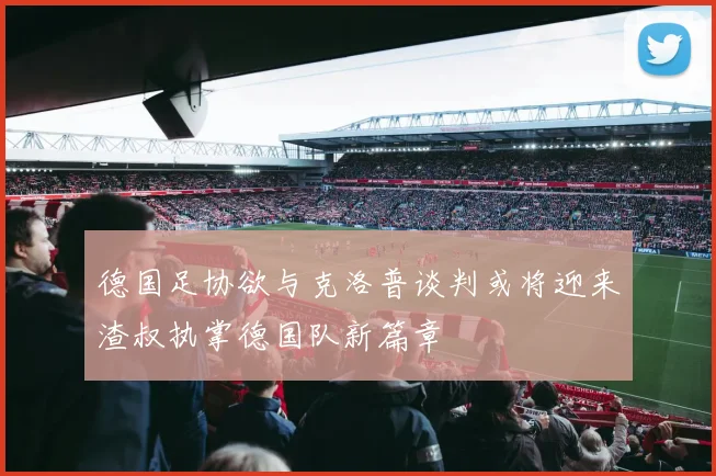 德国足协欲与克洛普谈判或将迎来渣叔执掌德国队新篇章