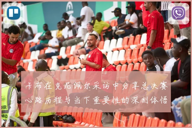 卡布在克尼佩尔采访中分享总决赛心路历程与当下重要性的深刻体悟
