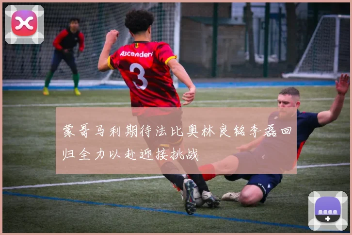 蒙哥马利期待法比奥林良铭李磊回归全力以赴迎接挑战