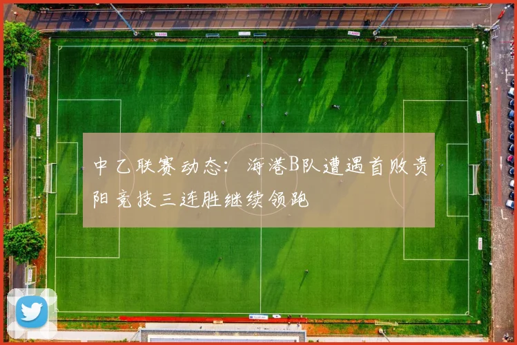 中乙联赛动态：海港B队遭遇首败贵阳竞技三连胜继续领跑