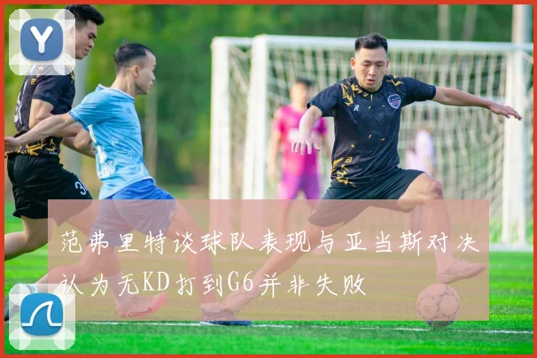 范弗里特谈球队表现与亚当斯对决认为无KD打到G6并非失败
