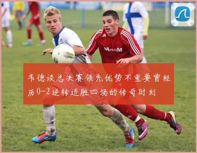 韦德谈总决赛领先优势不重要曾经历0-2逆转连胜四场的传奇时刻