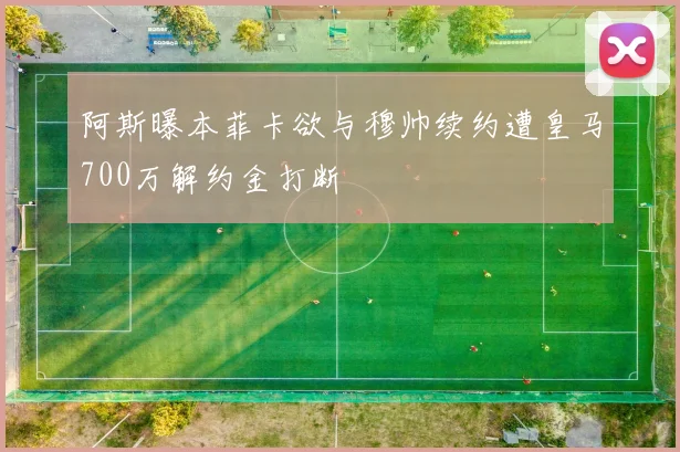 阿斯曝本菲卡欲与穆帅续约遭皇马700万解约金打断