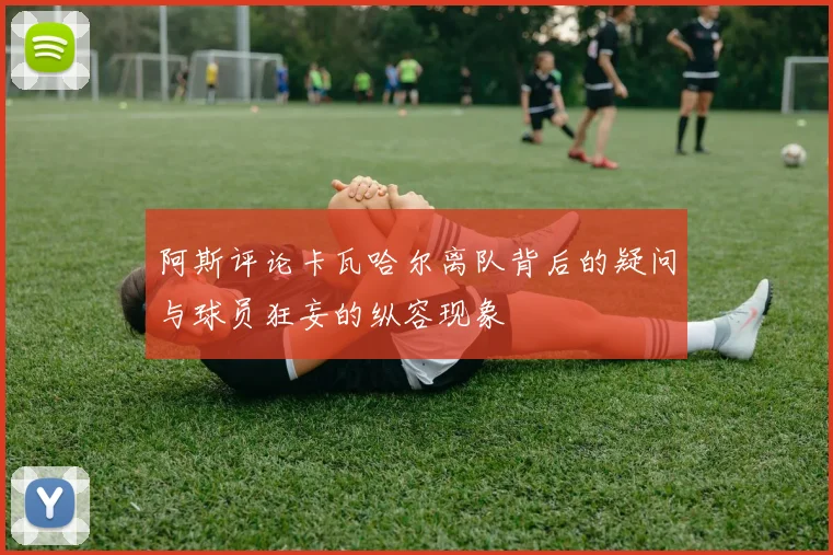 阿斯评论卡瓦哈尔离队背后的疑问与球员狂妄的纵容现象