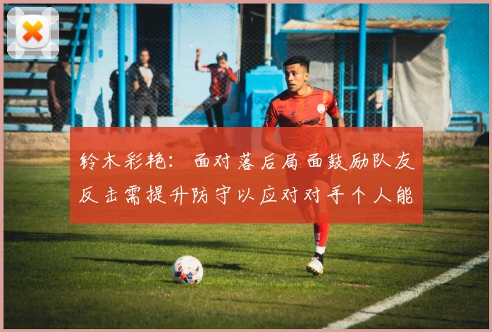 铃木彩艳：面对落后局面鼓励队友反击需提升防守以应对对手个人能力