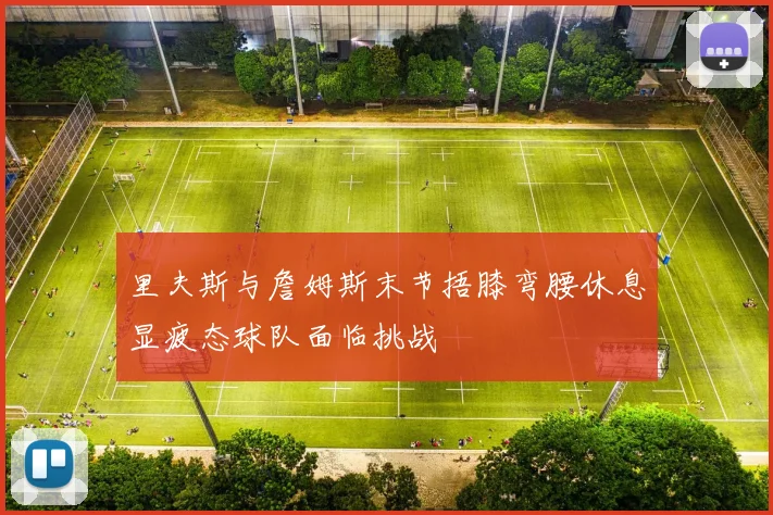 里夫斯与詹姆斯末节捂膝弯腰休息显疲态球队面临挑战