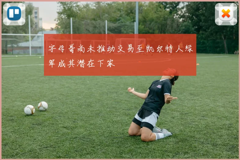 字母哥尚未推动交易至凯尔特人绿军成其潜在下家