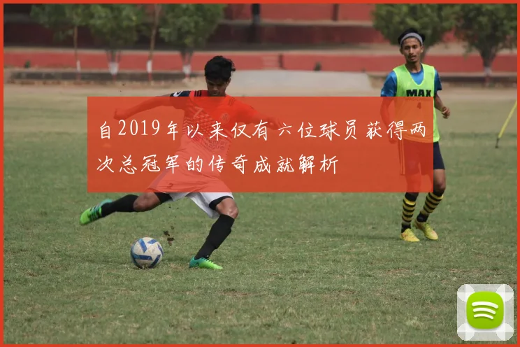 自2019年以来仅有六位球员获得两次总冠军的传奇成就解析