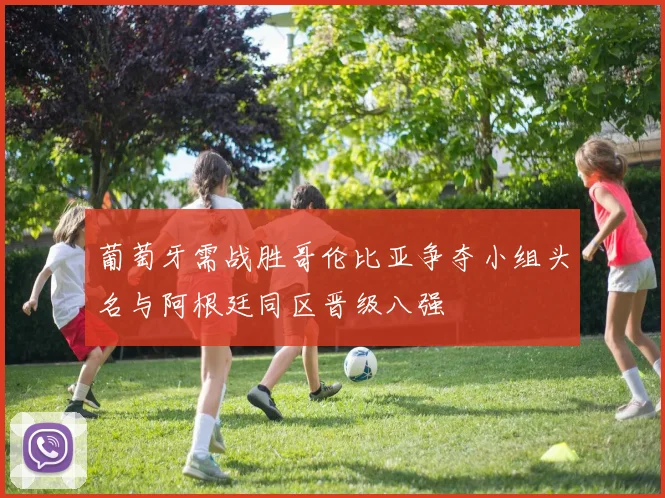 葡萄牙需战胜哥伦比亚争夺小组头名与阿根廷同区晋级八强