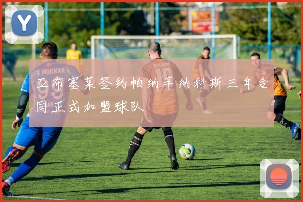 亚布塞莱签约帕纳辛纳科斯三年合同正式加盟球队
